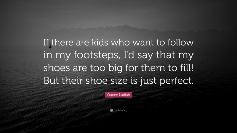 Queen Latifah Quote: “If there are kids who want to follow in my footsteps, I’d say that my shoes are too big for them to fill! But their shoe size is just perfect.”