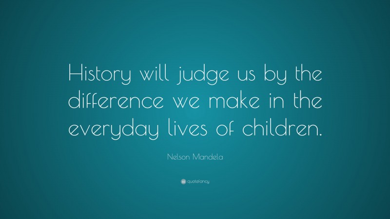 Nelson Mandela Quote: “History will judge us by the difference we make in the everyday lives of children.”