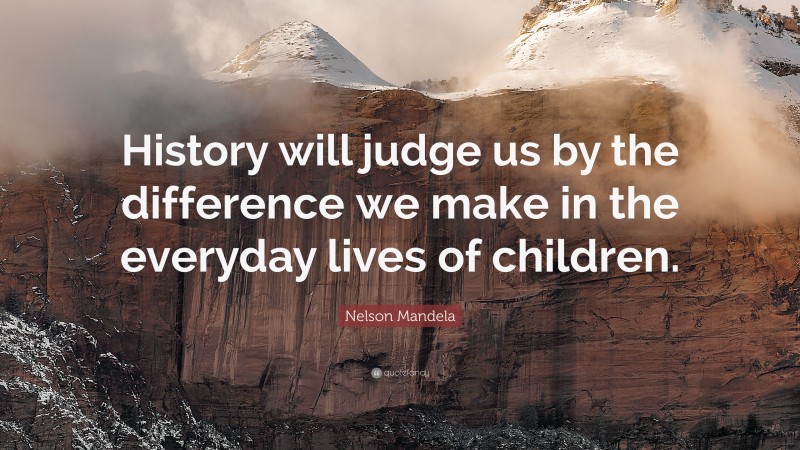 Nelson Mandela Quote: “History will judge us by the difference we make in the everyday lives of children.”