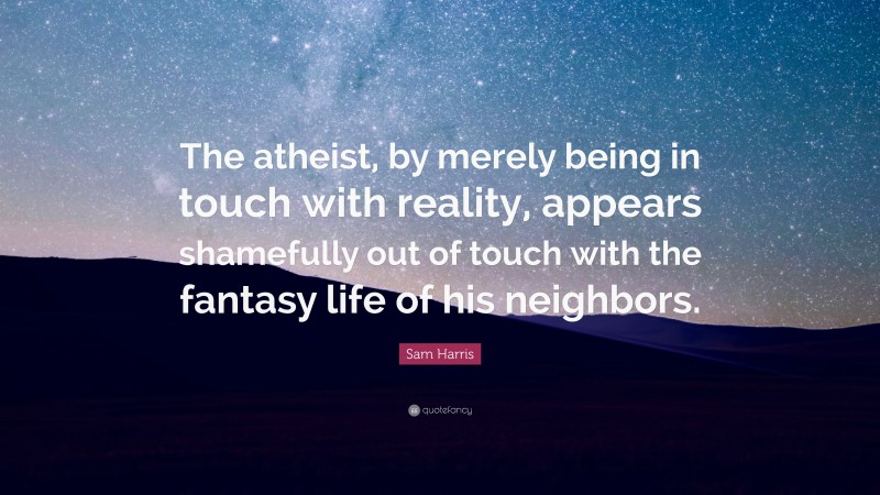 Sam Harris Quote: “The atheist, by merely being in touch with reality, appears shamefully out of touch with the fantasy life of his neighbors.”
