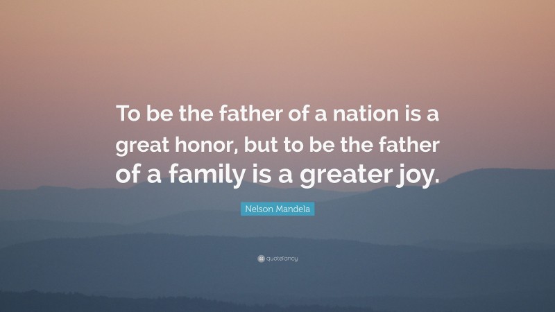 Nelson Mandela Quote: “To be the father of a nation is a great honor, but to be the father of a family is a greater joy.”