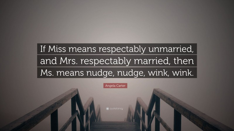 Angela Carter Quote: “If Miss means respectably unmarried, and Mrs. respectably married, then Ms. means nudge, nudge, wink, wink.”