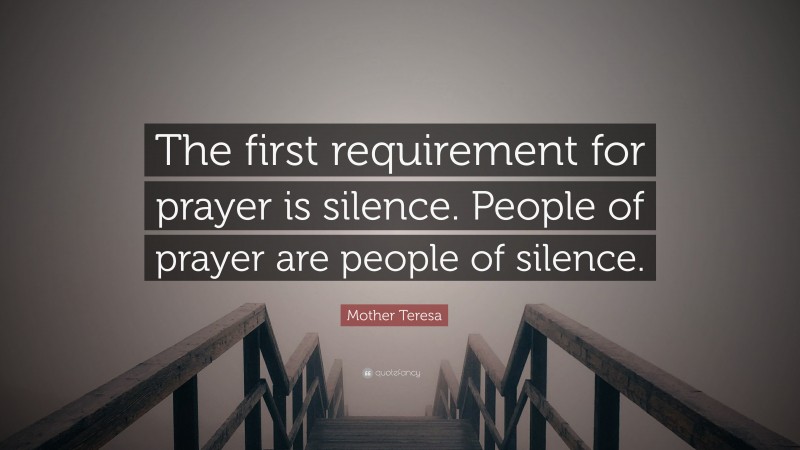 Mother Teresa Quote: “The first requirement for prayer is silence. People of prayer are people of silence.”