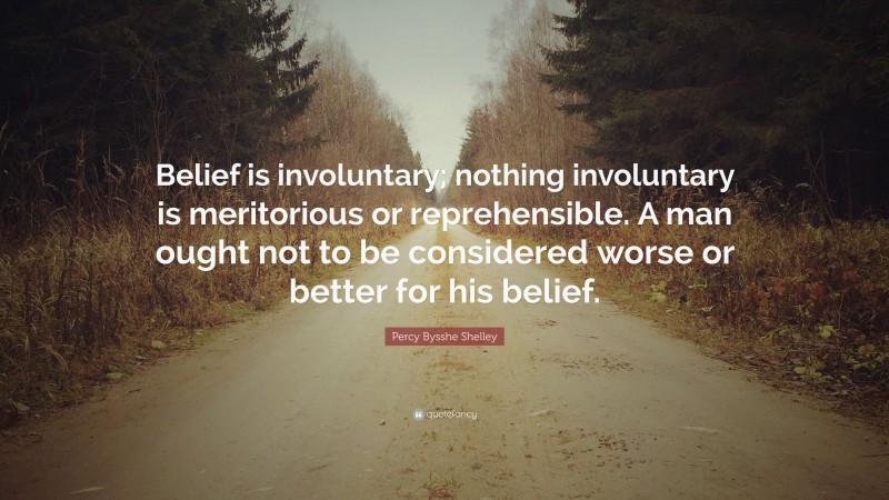 Percy Bysshe Shelley Quote: “Belief is involuntary; nothing involuntary is meritorious or reprehensible. A man ought not to be considered worse or better for his belief.”