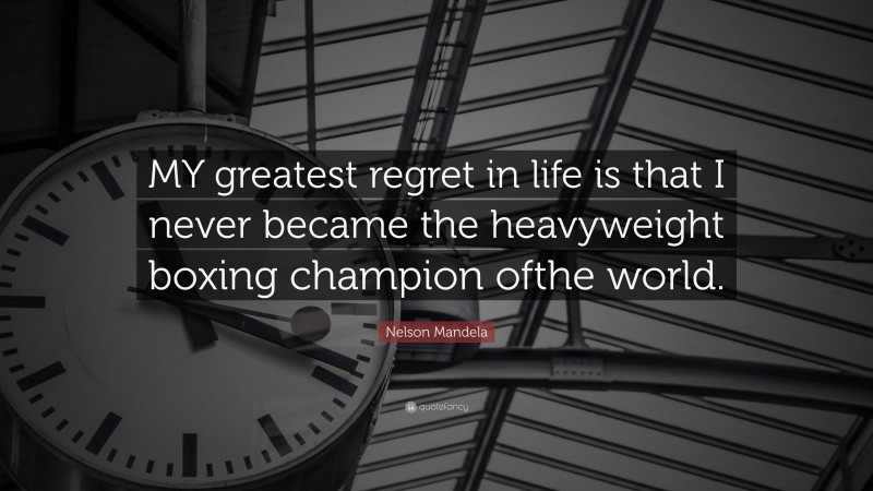 Nelson Mandela Quote: “MY greatest regret in life is that I never became the heavyweight boxing champion ofthe world.”
