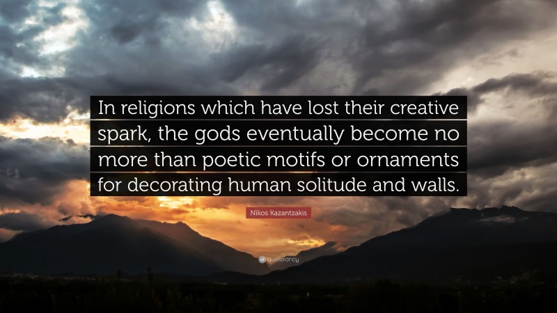 Nikos Kazantzakis Quote: “In religions which have lost their creative spark, the gods eventually become no more than poetic motifs or ornaments for decorating human solitude and walls.”