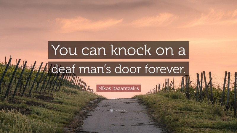 Nikos Kazantzakis Quote: “You can knock on a deaf man’s door forever.”
