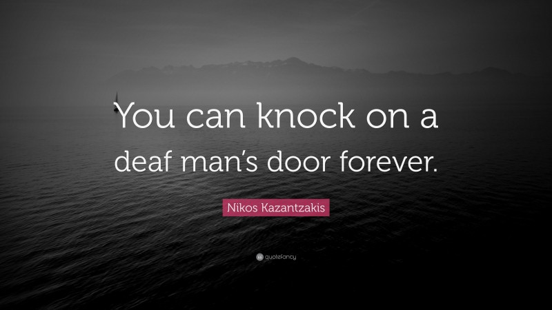 Nikos Kazantzakis Quote: “You can knock on a deaf man’s door forever.”