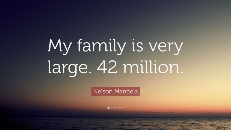 Nelson Mandela Quote: “My family is very large. 42 million.”