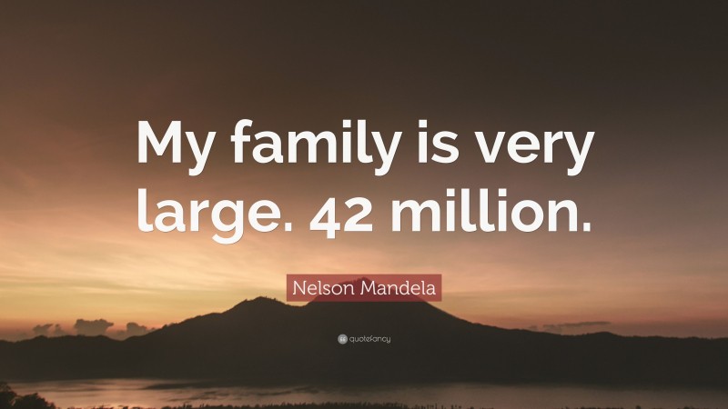 Nelson Mandela Quote: “My family is very large. 42 million.”