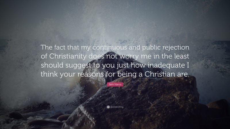 Sam Harris Quote: “The fact that my continuous and public rejection of Christianity does not worry me in the least should suggest to you just how inadequate I think your reasons for being a Christian are.”