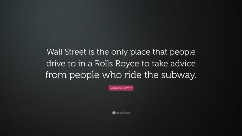 Warren Buffett Quote: “Wall Street is the only place that people drive to in a Rolls Royce to take advice from people who ride the subway.”