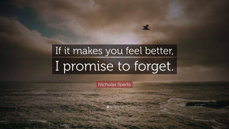 Nicholas Sparks Quote: “If it makes you feel better, I promise to forget.”