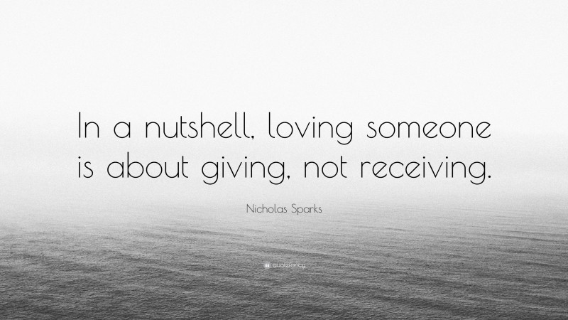Nicholas Sparks Quote: “In a nutshell, loving someone is about giving, not receiving.”