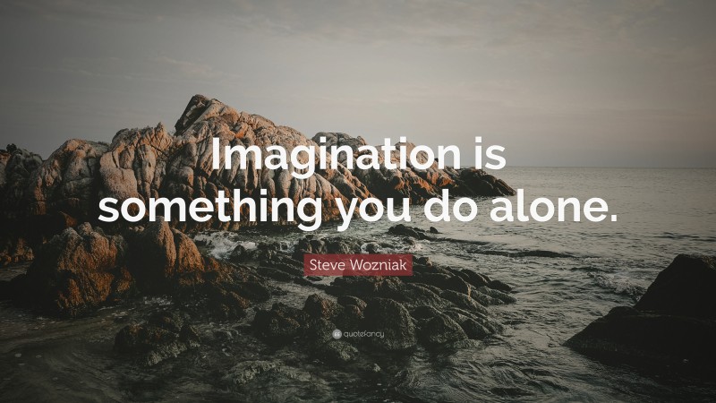 Steve Wozniak Quote: “Imagination is something you do alone.”