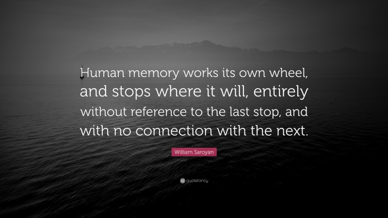 William Saroyan Quote: “Human memory works its own wheel, and stops where it will, entirely without reference to the last stop, and with no connection with the next.”