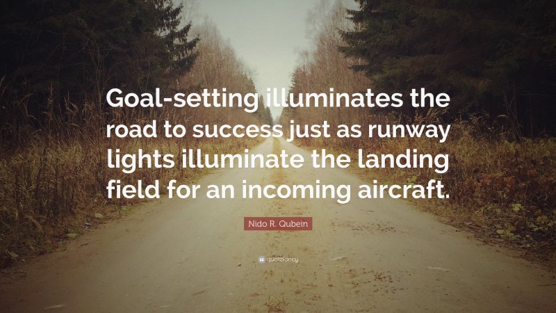 Nido R. Qubein Quote: “Goal-setting illuminates the road to success just as runway lights illuminate the landing field for an incoming aircraft.”
