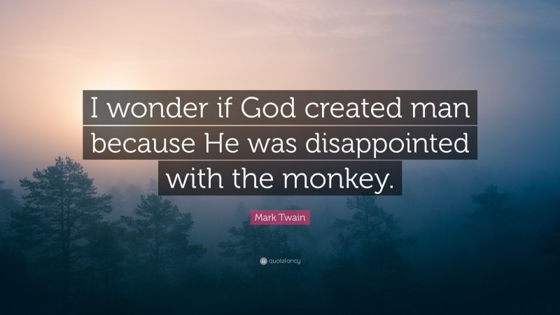 Mark Twain Quote: “I wonder if God created man because He was disappointed with the monkey.”