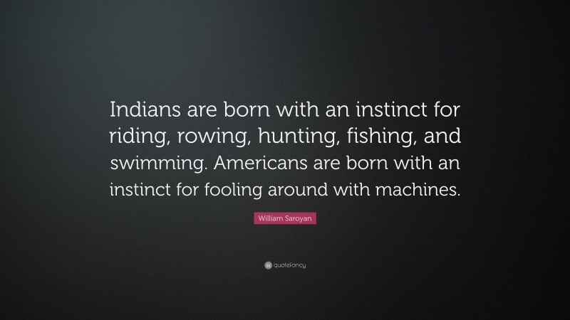 William Saroyan Quote: “Indians are born with an instinct for riding, rowing, hunting, fishing, and swimming. Americans are born with an instinct for fooling around with machines.”