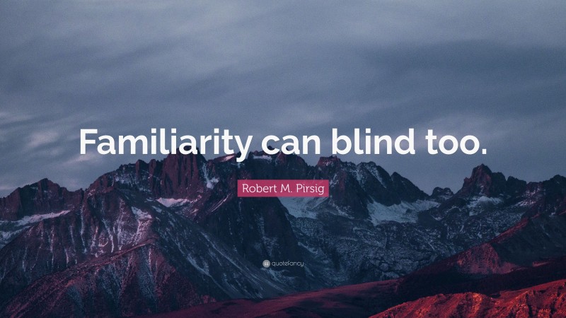 Robert M. Pirsig Quote: “Familiarity can blind too.”
