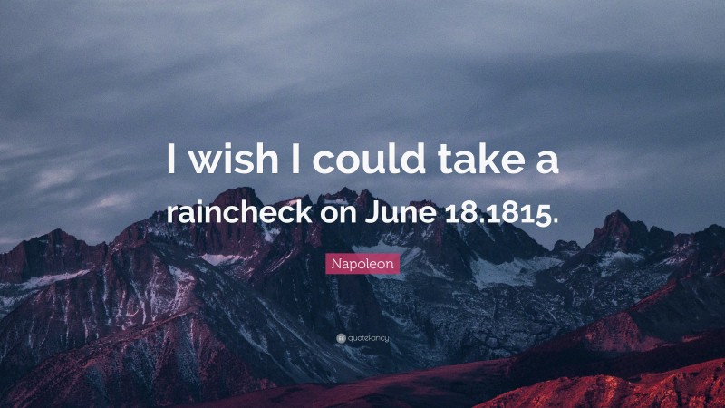 Napoleon Quote: “I wish I could take a raincheck on June 18.1815.”