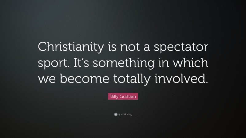 Billy Graham Quote: “Christianity is not a spectator sport. It’s something in which we become totally involved.”