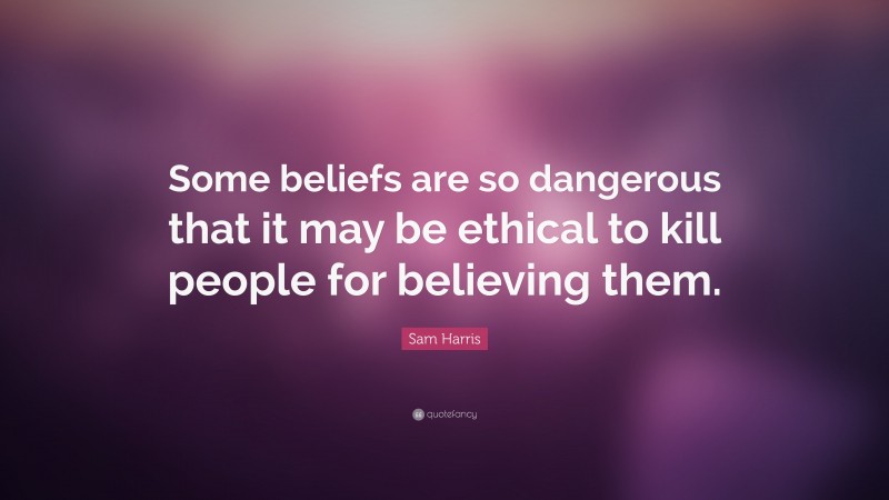 Sam Harris Quote: “Some beliefs are so dangerous that it may be ethical to kill people for believing them.”