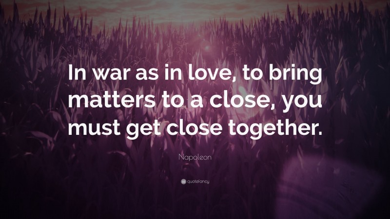 Napoleon Quote: “In war as in love, to bring matters to a close, you must get close together.”