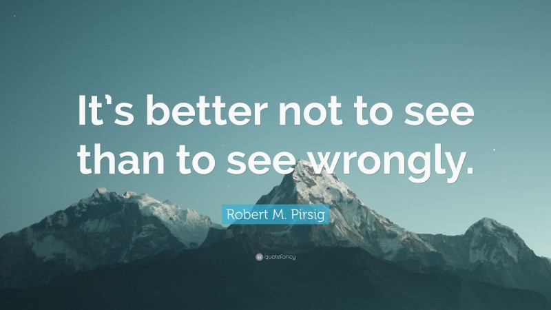 Robert M. Pirsig Quote: “It’s better not to see than to see wrongly.”