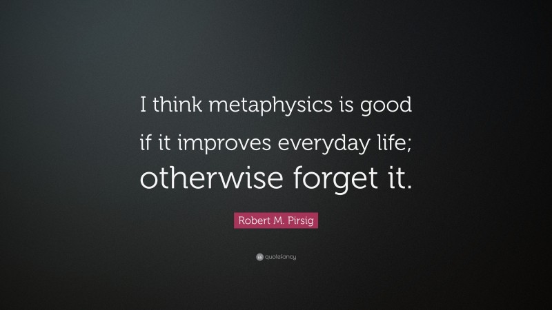 Robert M. Pirsig Quote: “I think metaphysics is good if it improves everyday life; otherwise forget it.”