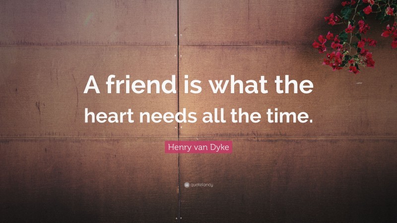 Henry van Dyke Quote: “A friend is what the heart needs all the time.”