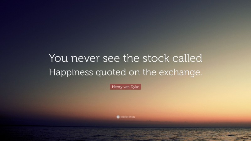 Henry van Dyke Quote: “You never see the stock called Happiness quoted on the exchange.”
