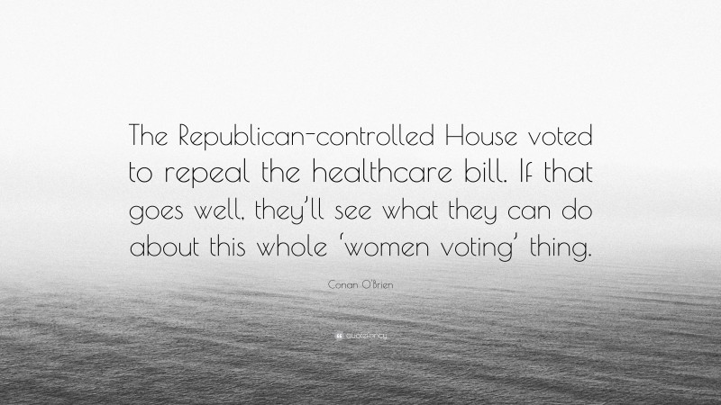 Conan O'Brien Quote: “The Republican-controlled House voted to repeal the healthcare bill. If that goes well, they’ll see what they can do about this whole ‘women voting’ thing.”