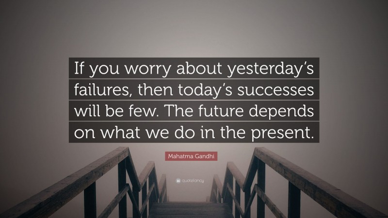 Mahatma Gandhi Quote: “If you worry about yesterday’s failures, then today’s successes will be few. The future depends on what we do in the present.”