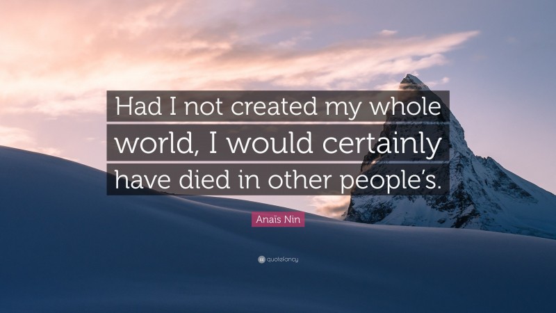 Anaïs Nin Quote: “Had I not created my whole world, I would certainly have died in other people’s.”