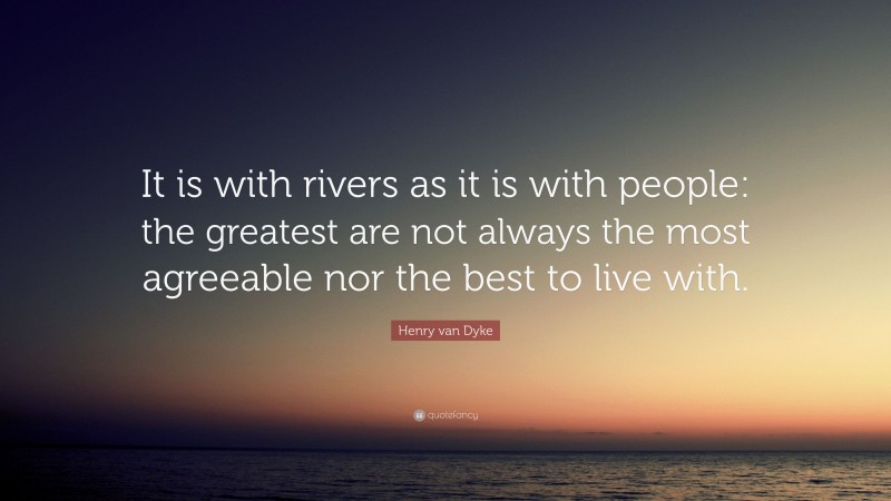 Henry van Dyke Quote: “It is with rivers as it is with people: the greatest are not always the most agreeable nor the best to live with.”