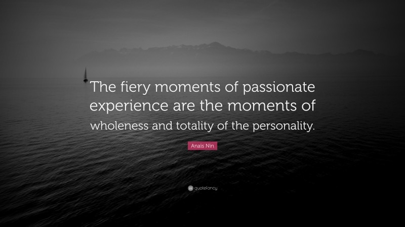Anaïs Nin Quote: “The fiery moments of passionate experience are the moments of wholeness and totality of the personality.”
