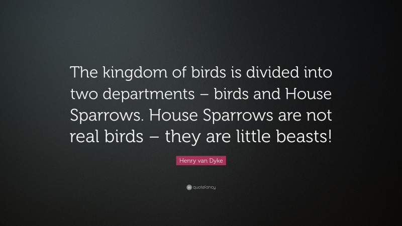 Henry van Dyke Quote: “The kingdom of birds is divided into two departments – birds and House Sparrows. House Sparrows are not real birds – they are little beasts!”