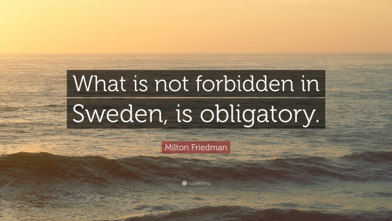 Milton Friedman Quote: “What is not forbidden in Sweden, is obligatory.”