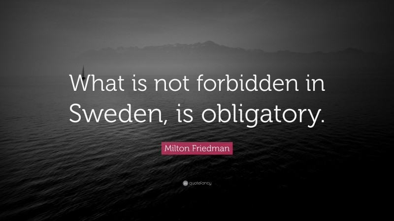 Milton Friedman Quote: “What is not forbidden in Sweden, is obligatory.”