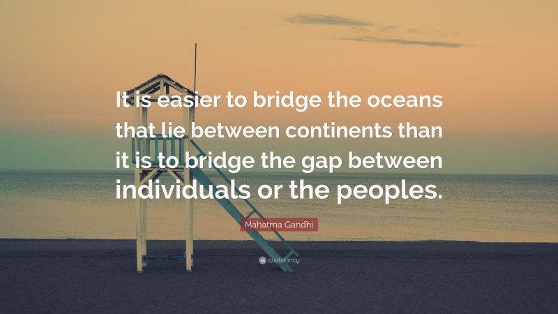 Mahatma Gandhi Quote: “It is easier to bridge the oceans that lie between continents than it is to bridge the gap between individuals or the peoples.”