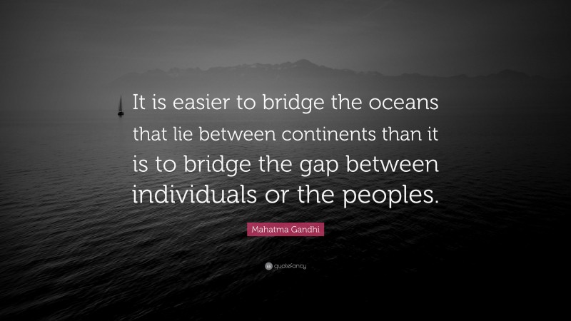 Mahatma Gandhi Quote: “It is easier to bridge the oceans that lie between continents than it is to bridge the gap between individuals or the peoples.”