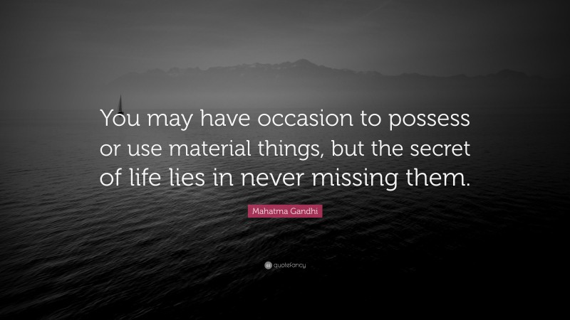 Mahatma Gandhi Quote: “You may have occasion to possess or use material things, but the secret of life lies in never missing them.”