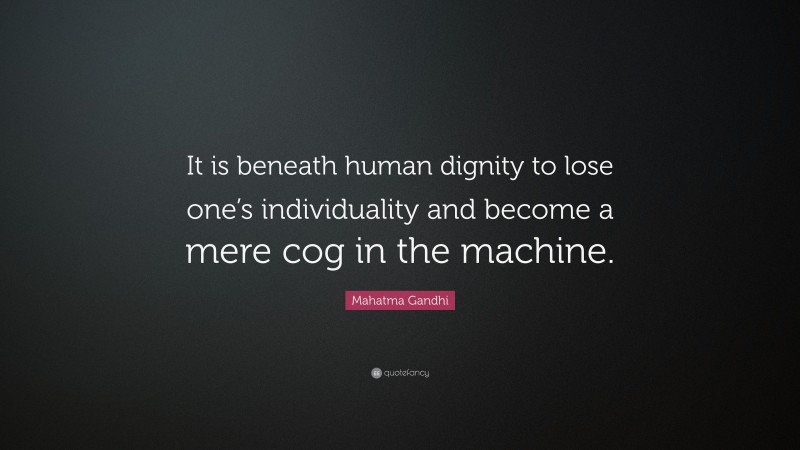 Mahatma Gandhi Quote: “It is beneath human dignity to lose one’s individuality and become a mere cog in the machine.”