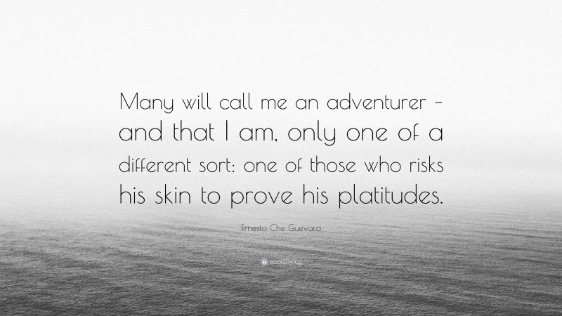 Ernesto Che Guevara Quote: “Many will call me an adventurer – and that I am, only one of a different sort: one of those who risks his skin to prove his platitudes.”