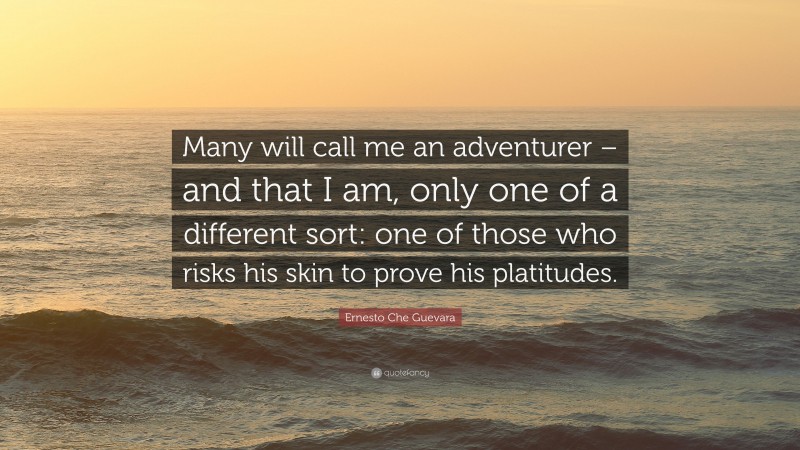 Ernesto Che Guevara Quote: “Many will call me an adventurer – and that I am, only one of a different sort: one of those who risks his skin to prove his platitudes.”