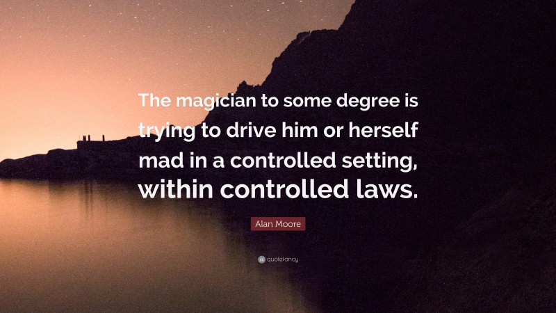 Alan Moore Quote: “The magician to some degree is trying to drive him or herself mad in a controlled setting, within controlled laws.”