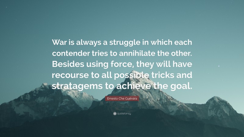 Ernesto Che Guevara Quote: “War is always a struggle in which each contender tries to annihilate the other. Besides using force, they will have recourse to all possible tricks and stratagems to achieve the goal.”