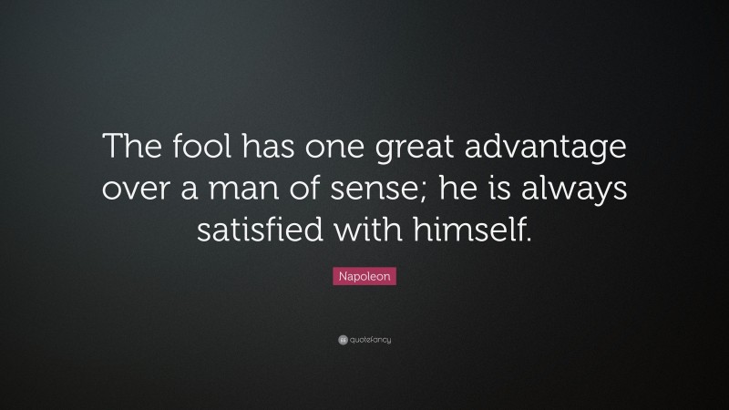 Napoleon Quote: “The fool has one great advantage over a man of sense; he is always satisfied with himself.”