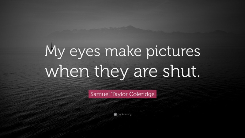 Samuel Taylor Coleridge Quote: “My eyes make pictures when they are shut.”